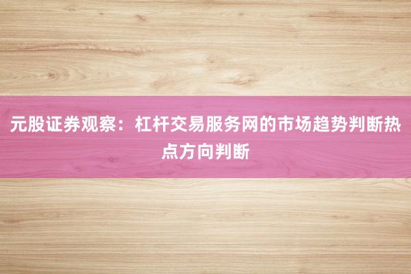 元股证券观察：杠杆交易服务网的市场趋势判断热点方向判断