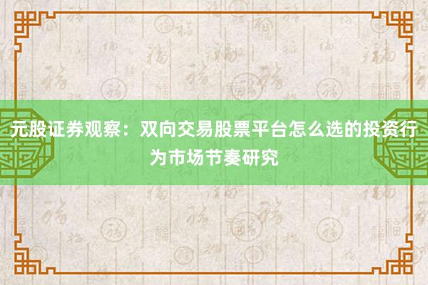 元股证券观察：双向交易股票平台怎么选的投资行为市场节奏研究