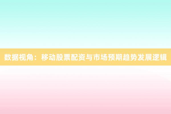 数据视角：移动股票配资与市场预期趋势发展逻辑
