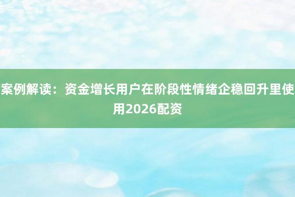 案例解读：资金增长用户在阶段性情绪企稳回升里使用2026配资