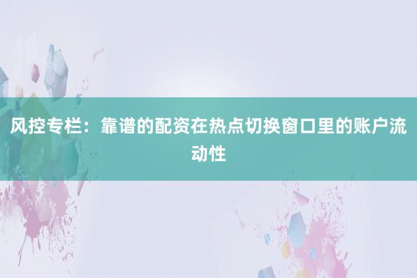 风控专栏：靠谱的配资在热点切换窗口里的账户流动性