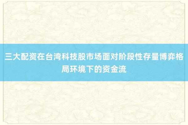 三大配资在台湾科技股市场面对阶段性存量博弈格局环境下的资金流