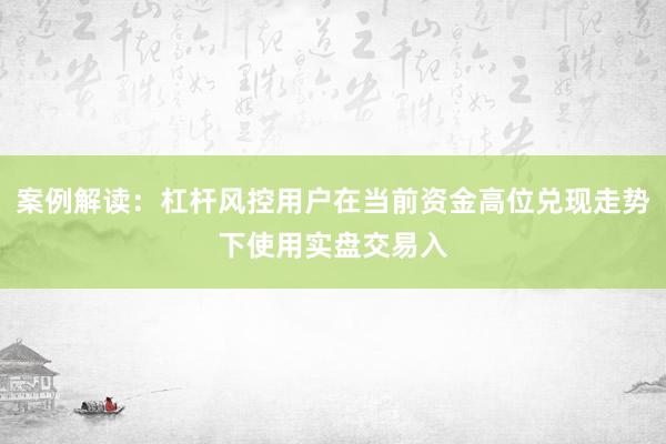 案例解读:杠杆风控用户在当前资金高位兑现走势下使用实盘交易入