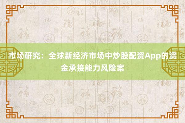 市场研究：全球新经济市场中炒股配资App的资金承接能力风险案