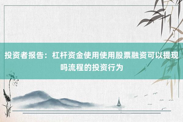 投资者报告：杠杆资金使用使用股票融资可以提现吗流程的投资行为