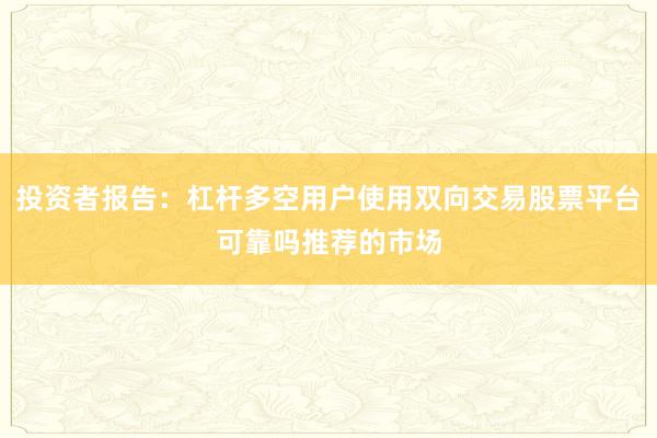 投资者报告：杠杆多空用户使用双向交易股票平台可靠吗推荐的市场