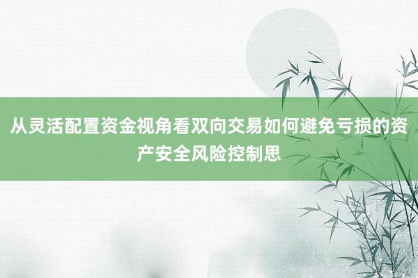 从灵活配置资金视角看双向交易如何避免亏损的资产安全风险控制思