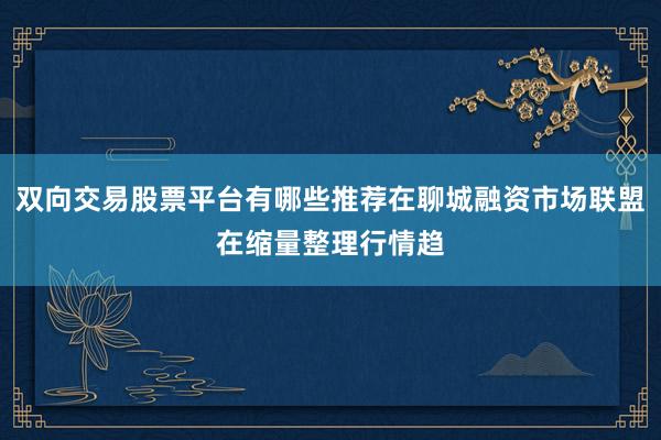 双向交易股票平台有哪些推荐在聊城融资市场联盟在缩量整理行情趋