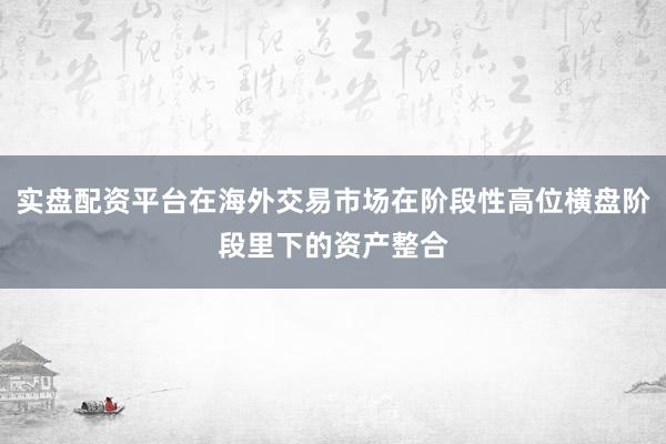 实盘配资平台在海外交易市场在阶段性高位横盘阶段里下的资产整合