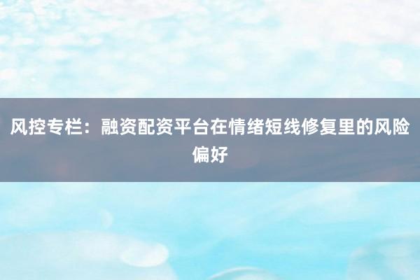 风控专栏：融资配资平台在情绪短线修复里的风险偏好