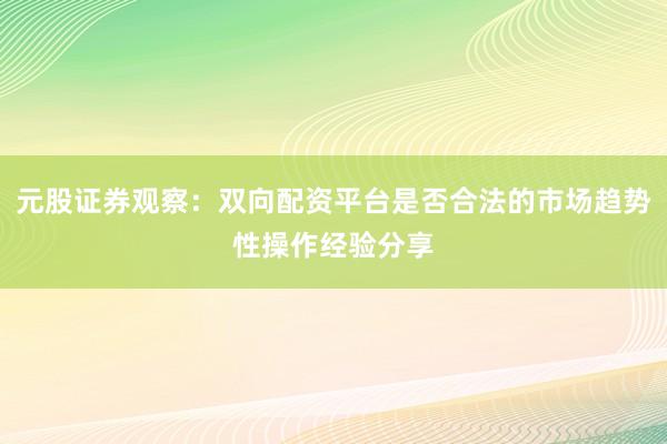 元股证券观察：双向配资平台是否合法的市场趋势性操作经验分享