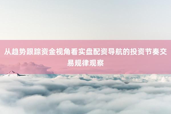 从趋势跟踪资金视角看实盘配资导航的投资节奏交易规律观察