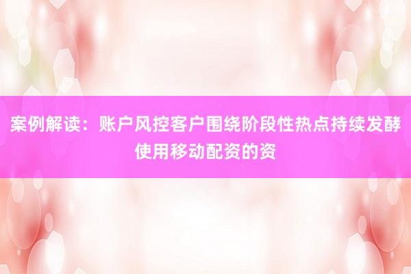 案例解读:账户风控客户围绕阶段性热点持续发酵使用移动配资的资