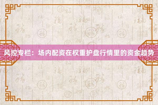 风控专栏：场内配资在权重护盘行情里的资金趋势