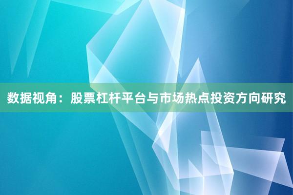 数据视角：股票杠杆平台与市场热点投资方向研究