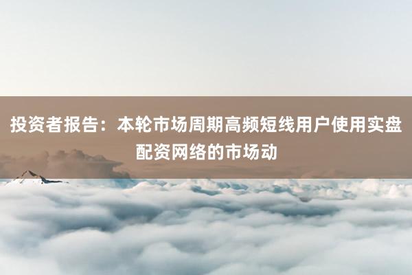 投资者报告：本轮市场周期高频短线用户使用实盘配资网络的市场动