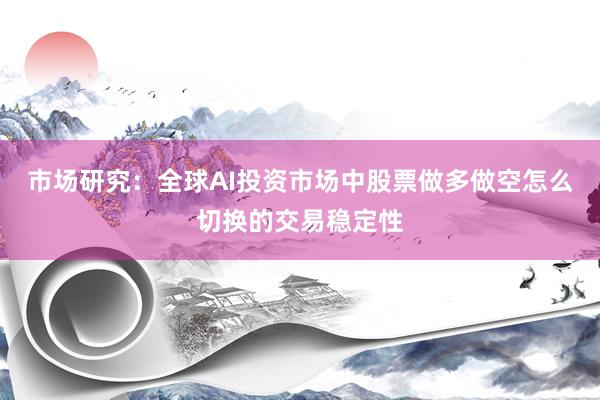 市场研究：全球AI投资市场中股票做多做空怎么切换的交易稳定性