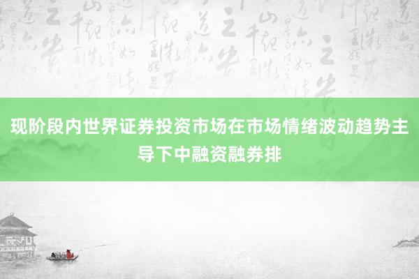 现阶段内世界证券投资市场在市场情绪波动趋势主导下中融资融券排