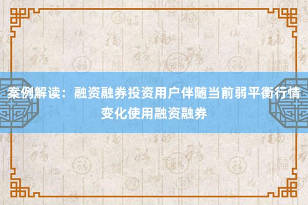 案例解读：融资融券投资用户伴随当前弱平衡行情变化使用融资融券