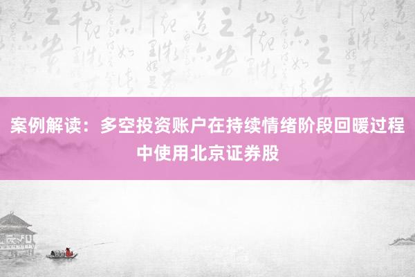 案例解读：多空投资账户在持续情绪阶段回暖过程中使用北京证券股