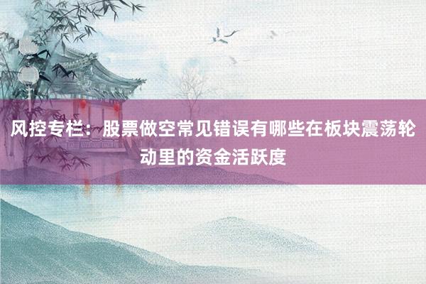 风控专栏：股票做空常见错误有哪些在板块震荡轮动里的资金活跃度