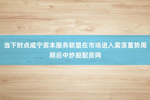 当下时点咸宁资本服务联盟在市场进入震荡蓄势周期后中炒股配资网