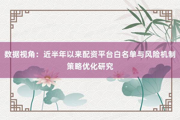 数据视角：近半年以来配资平台白名单与风险机制策略优化研究