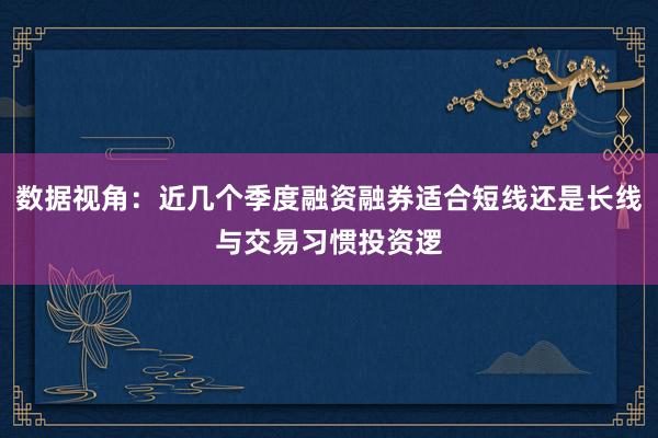 数据视角：近几个季度融资融券适合短线还是长线与交易习惯投资逻