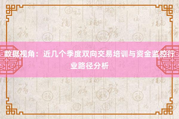 数据视角：近几个季度双向交易培训与资金监控行业路径分析
