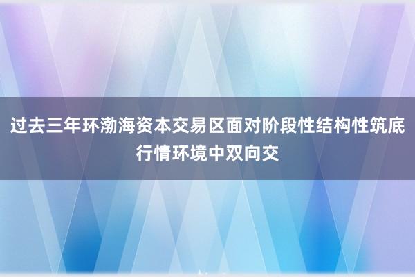 过去三年环渤海资本交易区面对阶段性结构性筑底行情环境中双向交