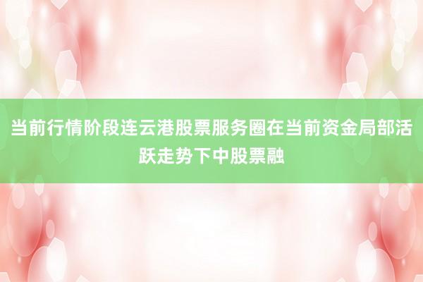当前行情阶段连云港股票服务圈在当前资金局部活跃走势下中股票融