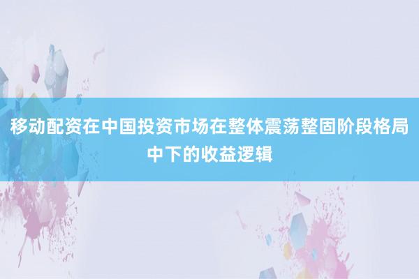 移动配资在中国投资市场在整体震荡整固阶段格局中下的收益逻辑