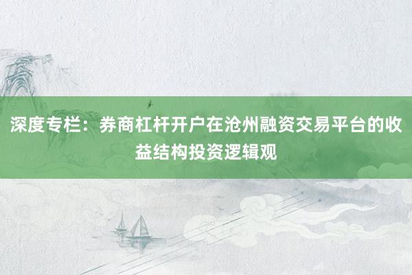 深度专栏:券商杠杆开户在沧州融资交易平台的收益结构投资逻辑观