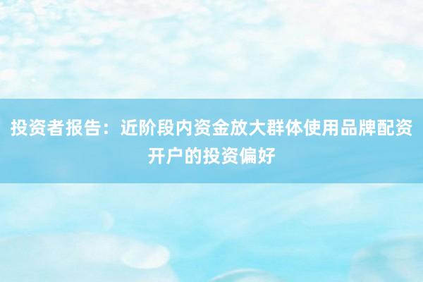 投资者报告：近阶段内资金放大群体使用品牌配资开户的投资偏好