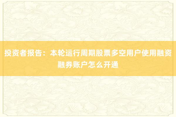 投资者报告：本轮运行周期股票多空用户使用融资融券账户怎么开通