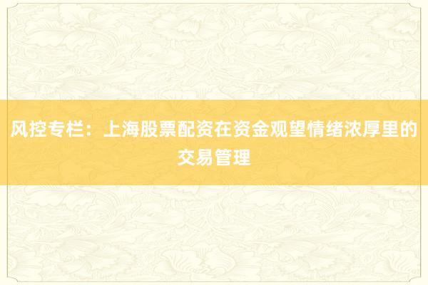 风控专栏：上海股票配资在资金观望情绪浓厚里的交易管理