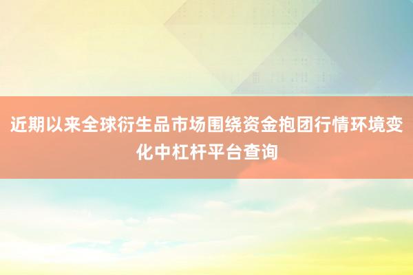近期以来全球衍生品市场围绕资金抱团行情环境变化中杠杆平台查询