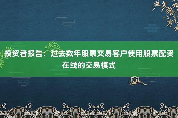 投资者报告：过去数年股票交易客户使用股票配资在线的交易模式