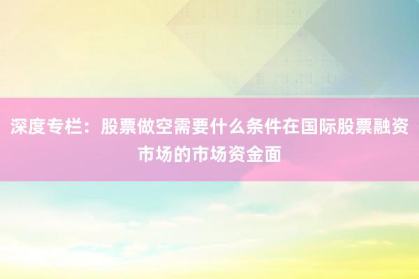 深度专栏:股票做空需要什么条件在国际股票融资市场的市场资金面