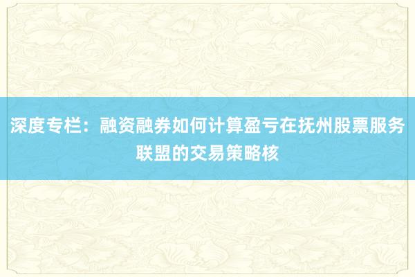 深度专栏：融资融券如何计算盈亏在抚州股票服务联盟的交易策略核