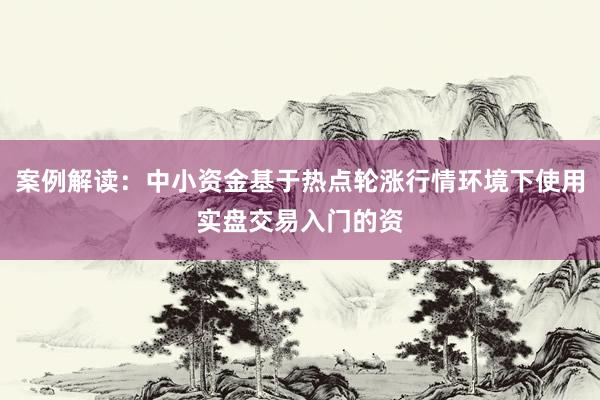 案例解读：中小资金基于热点轮涨行情环境下使用实盘交易入门的资