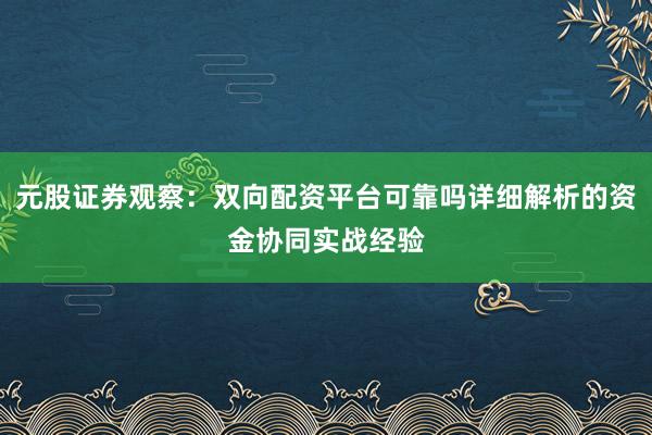 元股证券观察：双向配资平台可靠吗详细解析的资金协同实战经验