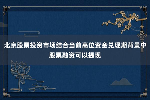 北京股票投资市场结合当前高位资金兑现期背景中股票融资可以提现