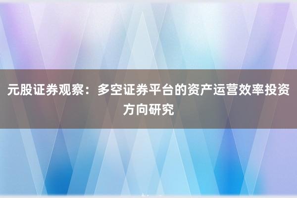 元股证券观察：多空证券平台的资产运营效率投资方向研究
