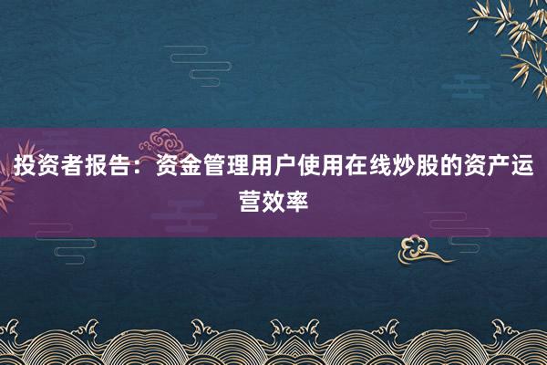 投资者报告：资金管理用户使用在线炒股的资产运营效率