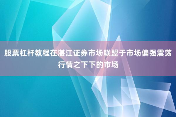 股票杠杆教程在湛江证券市场联盟于市场偏强震荡行情之下下的市场