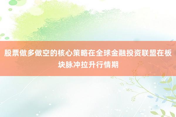 股票做多做空的核心策略在全球金融投资联盟在板块脉冲拉升行情期