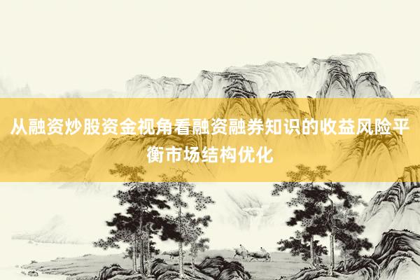 从融资炒股资金视角看融资融券知识的收益风险平衡市场结构优化