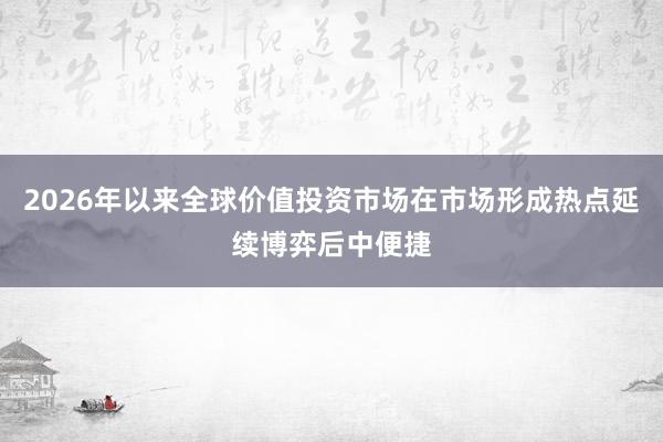 2026年以来全球价值投资市场在市场形成热点延续博弈后中便捷