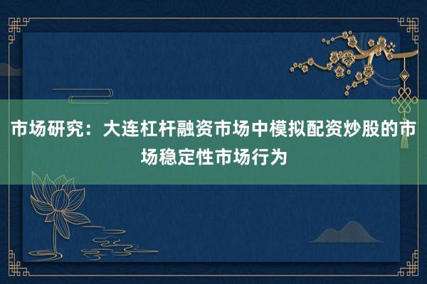 市场研究：大连杠杆融资市场中模拟配资炒股的市场稳定性市场行为